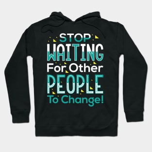 Stop waiting for other people to change! Shirt Hoodie